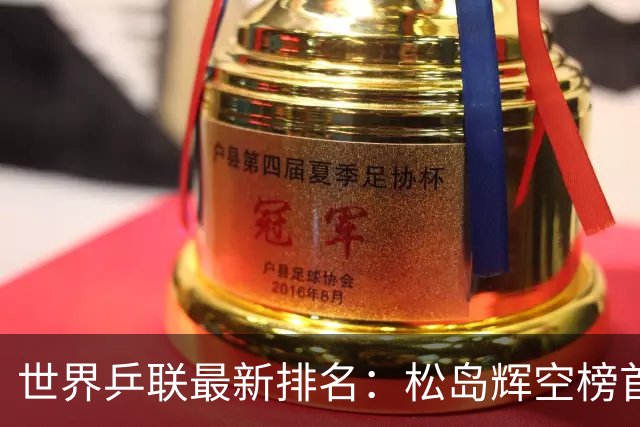 世界乒联最新排名：松岛辉空榜首王楚钦第5 王曼昱领跑女单